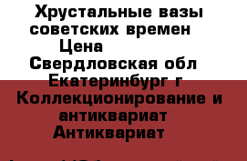 Хрустальные вазы советских времен  › Цена ­ 300-500 - Свердловская обл., Екатеринбург г. Коллекционирование и антиквариат » Антиквариат   